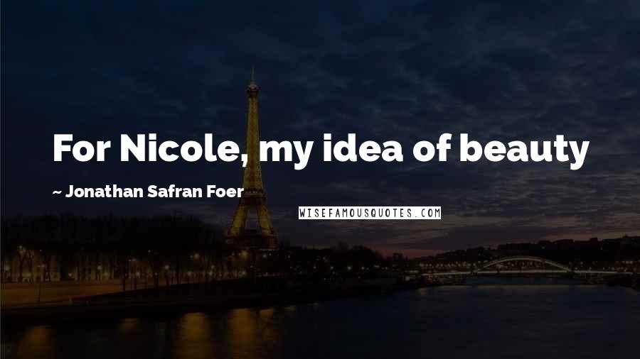 Jonathan Safran Foer Quotes: For Nicole, my idea of beauty