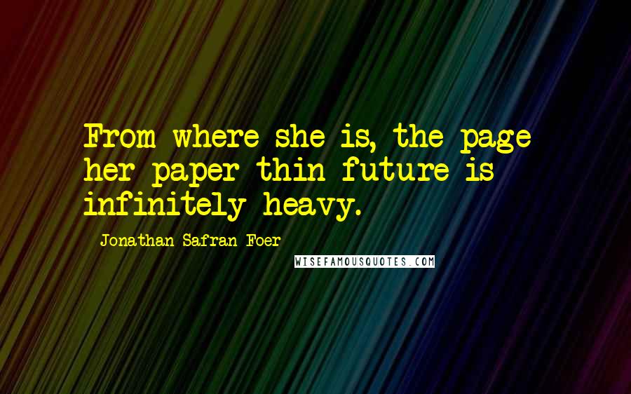 Jonathan Safran Foer Quotes: From where she is, the page- her paper-thin future-is infinitely heavy.