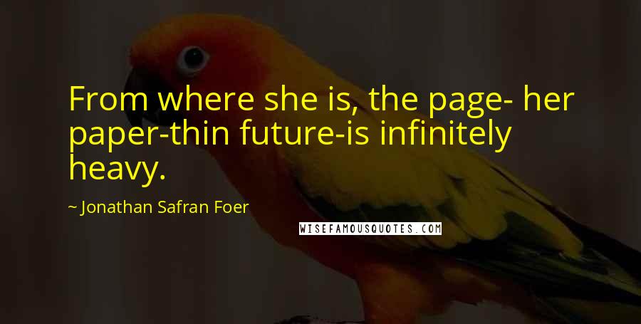 Jonathan Safran Foer Quotes: From where she is, the page- her paper-thin future-is infinitely heavy.