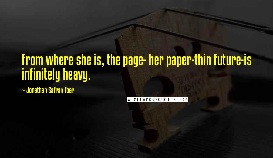 Jonathan Safran Foer Quotes: From where she is, the page- her paper-thin future-is infinitely heavy.