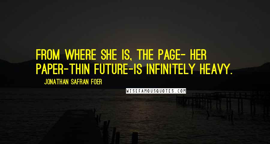 Jonathan Safran Foer Quotes: From where she is, the page- her paper-thin future-is infinitely heavy.