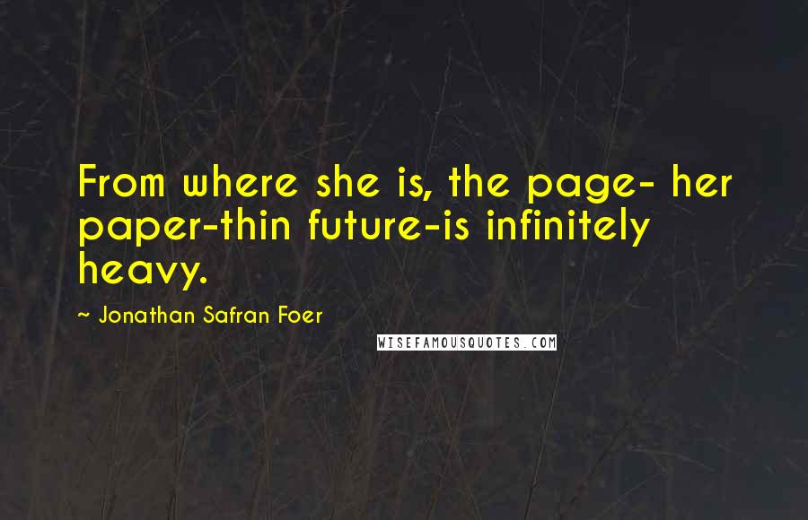 Jonathan Safran Foer Quotes: From where she is, the page- her paper-thin future-is infinitely heavy.