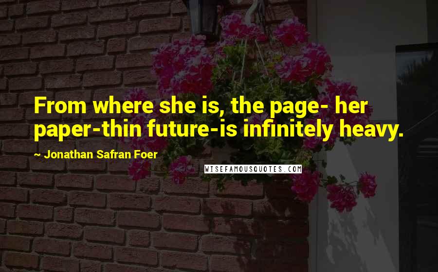 Jonathan Safran Foer Quotes: From where she is, the page- her paper-thin future-is infinitely heavy.