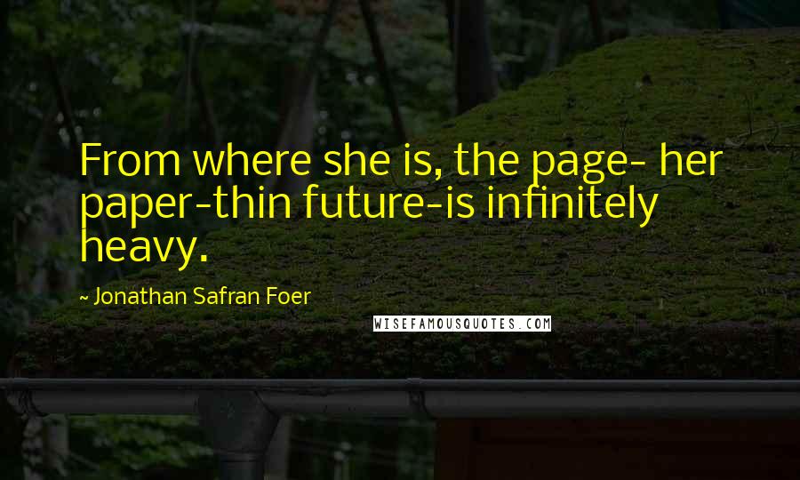 Jonathan Safran Foer Quotes: From where she is, the page- her paper-thin future-is infinitely heavy.