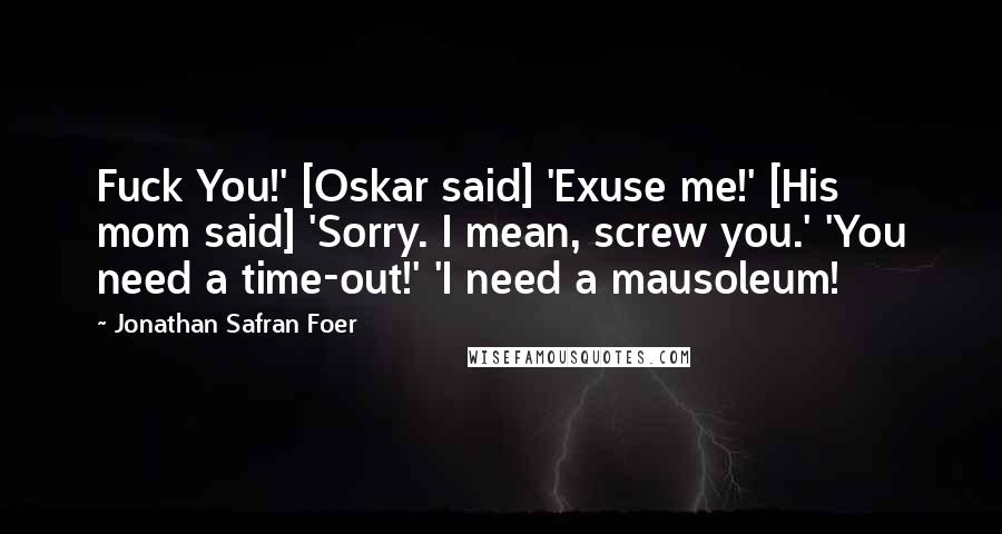 Jonathan Safran Foer Quotes: Fuck You!' [Oskar said] 'Exuse me!' [His mom said] 'Sorry. I mean, screw you.' 'You need a time-out!' 'I need a mausoleum!