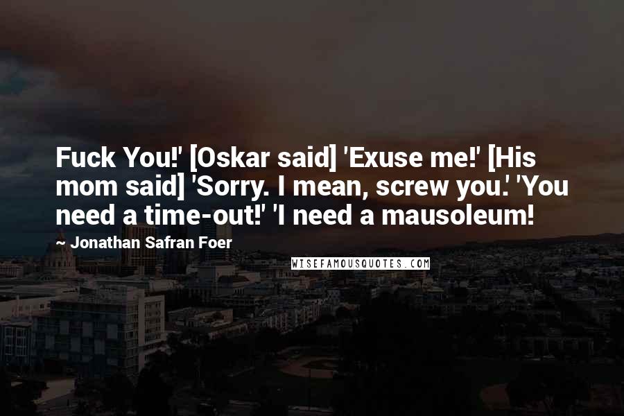 Jonathan Safran Foer Quotes: Fuck You!' [Oskar said] 'Exuse me!' [His mom said] 'Sorry. I mean, screw you.' 'You need a time-out!' 'I need a mausoleum!