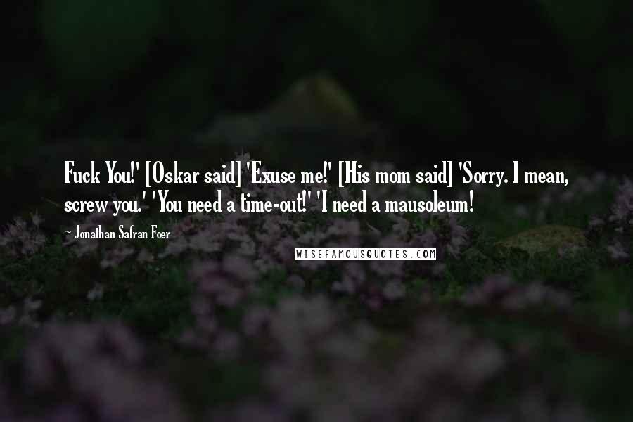 Jonathan Safran Foer Quotes: Fuck You!' [Oskar said] 'Exuse me!' [His mom said] 'Sorry. I mean, screw you.' 'You need a time-out!' 'I need a mausoleum!