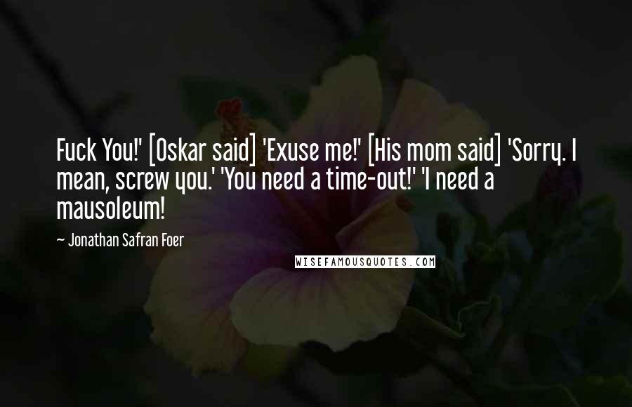 Jonathan Safran Foer Quotes: Fuck You!' [Oskar said] 'Exuse me!' [His mom said] 'Sorry. I mean, screw you.' 'You need a time-out!' 'I need a mausoleum!