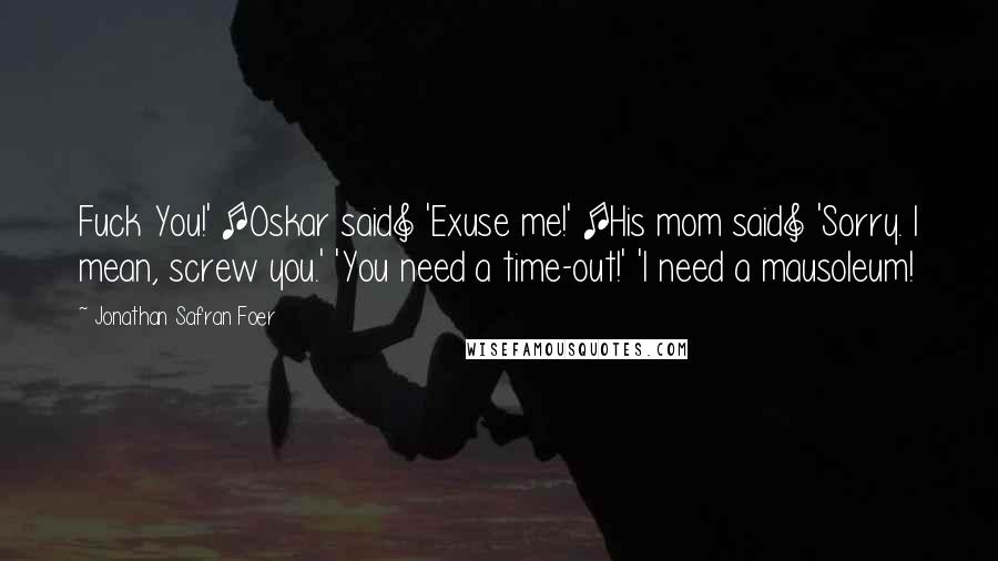 Jonathan Safran Foer Quotes: Fuck You!' [Oskar said] 'Exuse me!' [His mom said] 'Sorry. I mean, screw you.' 'You need a time-out!' 'I need a mausoleum!