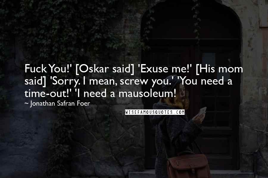 Jonathan Safran Foer Quotes: Fuck You!' [Oskar said] 'Exuse me!' [His mom said] 'Sorry. I mean, screw you.' 'You need a time-out!' 'I need a mausoleum!