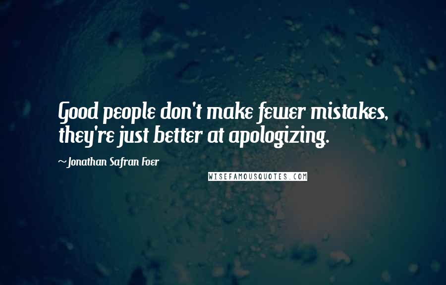 Jonathan Safran Foer Quotes: Good people don't make fewer mistakes, they're just better at apologizing.