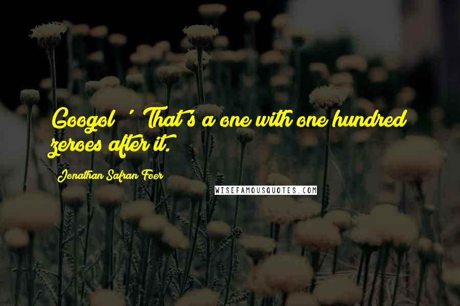 Jonathan Safran Foer Quotes: Googol?' 'That's a one with one hundred zeroes after it.