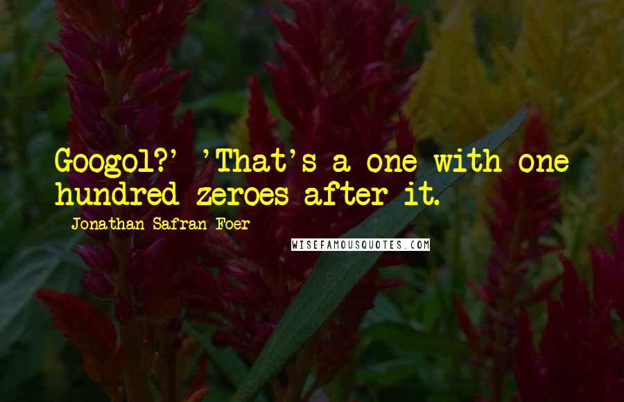 Jonathan Safran Foer Quotes: Googol?' 'That's a one with one hundred zeroes after it.