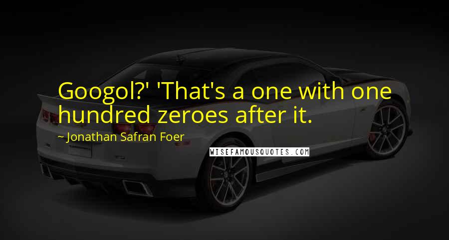 Jonathan Safran Foer Quotes: Googol?' 'That's a one with one hundred zeroes after it.