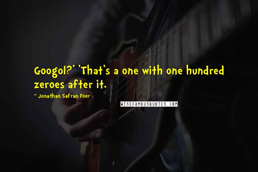 Jonathan Safran Foer Quotes: Googol?' 'That's a one with one hundred zeroes after it.