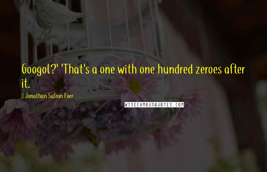 Jonathan Safran Foer Quotes: Googol?' 'That's a one with one hundred zeroes after it.