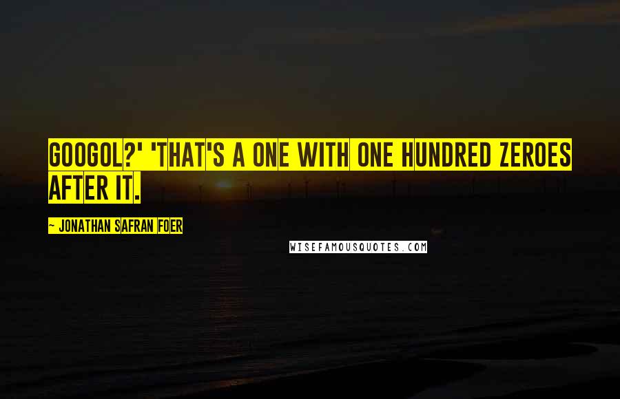 Jonathan Safran Foer Quotes: Googol?' 'That's a one with one hundred zeroes after it.