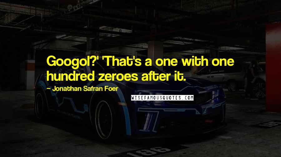 Jonathan Safran Foer Quotes: Googol?' 'That's a one with one hundred zeroes after it.