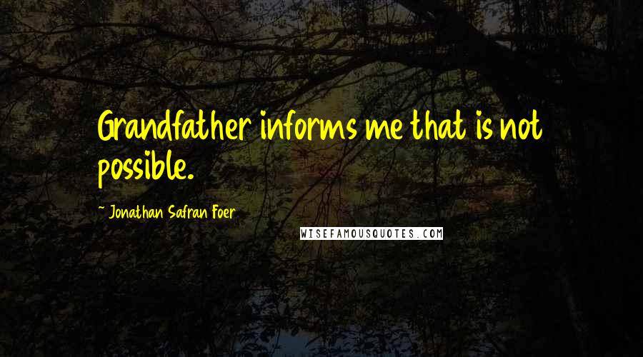 Jonathan Safran Foer Quotes: Grandfather informs me that is not possible.