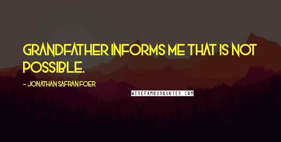 Jonathan Safran Foer Quotes: Grandfather informs me that is not possible.