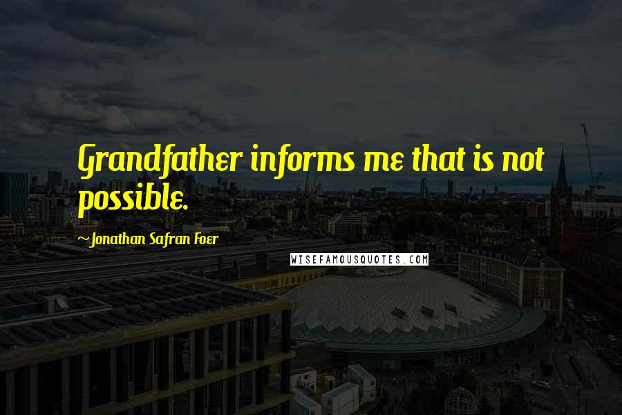 Jonathan Safran Foer Quotes: Grandfather informs me that is not possible.