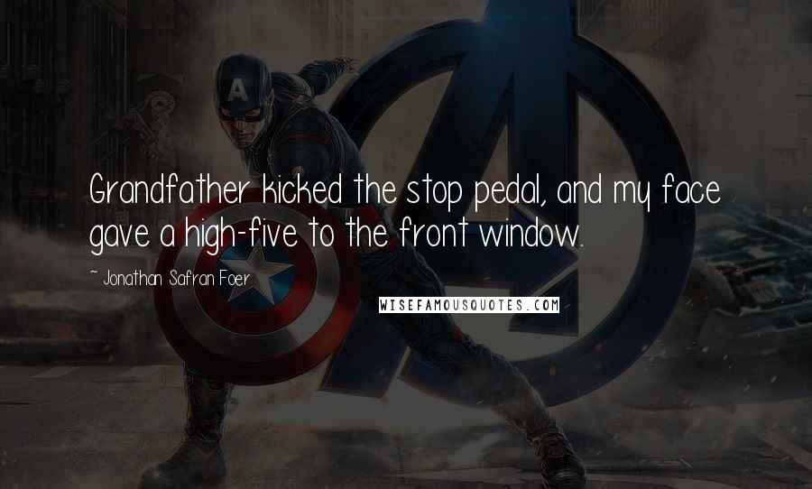 Jonathan Safran Foer Quotes: Grandfather kicked the stop pedal, and my face gave a high-five to the front window.