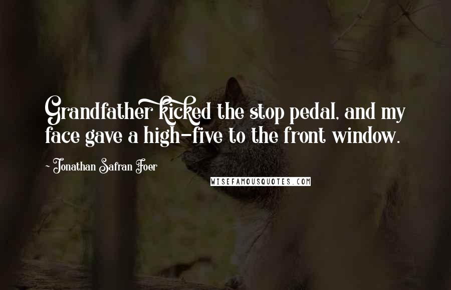 Jonathan Safran Foer Quotes: Grandfather kicked the stop pedal, and my face gave a high-five to the front window.