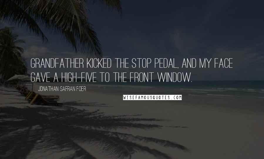Jonathan Safran Foer Quotes: Grandfather kicked the stop pedal, and my face gave a high-five to the front window.