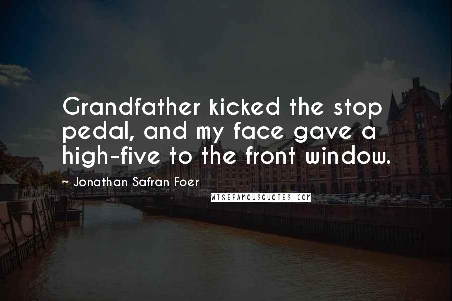 Jonathan Safran Foer Quotes: Grandfather kicked the stop pedal, and my face gave a high-five to the front window.