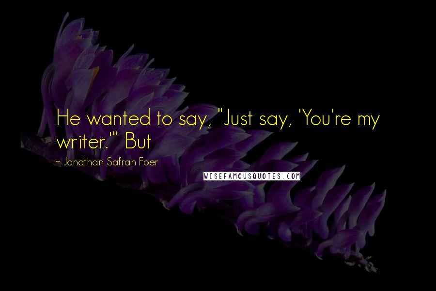 Jonathan Safran Foer Quotes: He wanted to say, "Just say, 'You're my writer.'" But