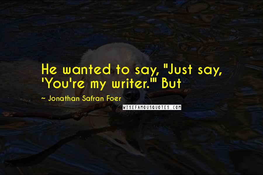 Jonathan Safran Foer Quotes: He wanted to say, "Just say, 'You're my writer.'" But