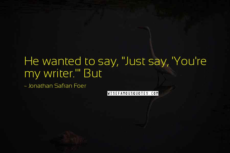 Jonathan Safran Foer Quotes: He wanted to say, "Just say, 'You're my writer.'" But