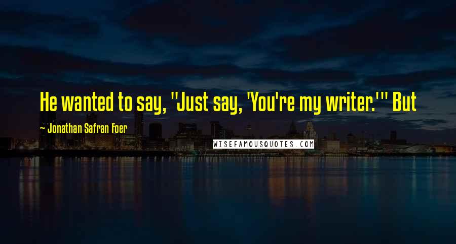 Jonathan Safran Foer Quotes: He wanted to say, "Just say, 'You're my writer.'" But