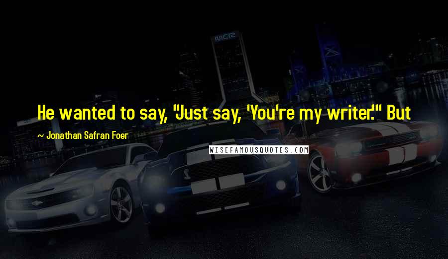 Jonathan Safran Foer Quotes: He wanted to say, "Just say, 'You're my writer.'" But