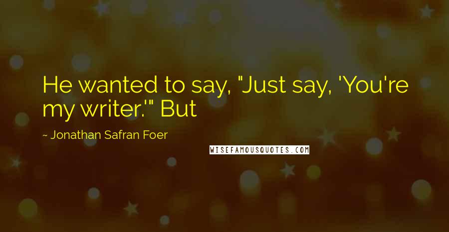 Jonathan Safran Foer Quotes: He wanted to say, "Just say, 'You're my writer.'" But