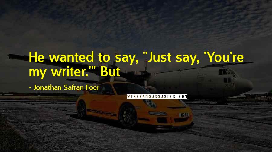 Jonathan Safran Foer Quotes: He wanted to say, "Just say, 'You're my writer.'" But