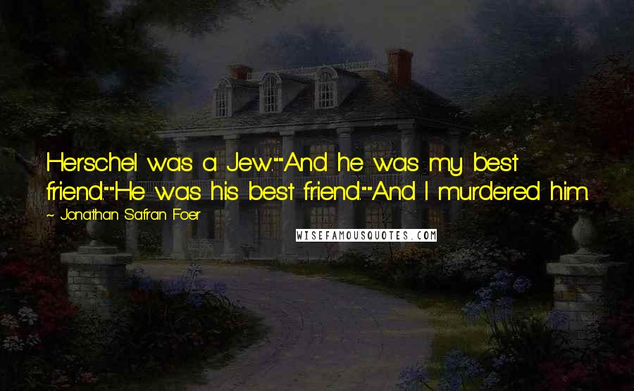 Jonathan Safran Foer Quotes: Herschel was a Jew.""And he was my best friend.""He was his best friend.""And I murdered him.