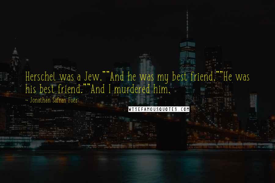 Jonathan Safran Foer Quotes: Herschel was a Jew.""And he was my best friend.""He was his best friend.""And I murdered him.