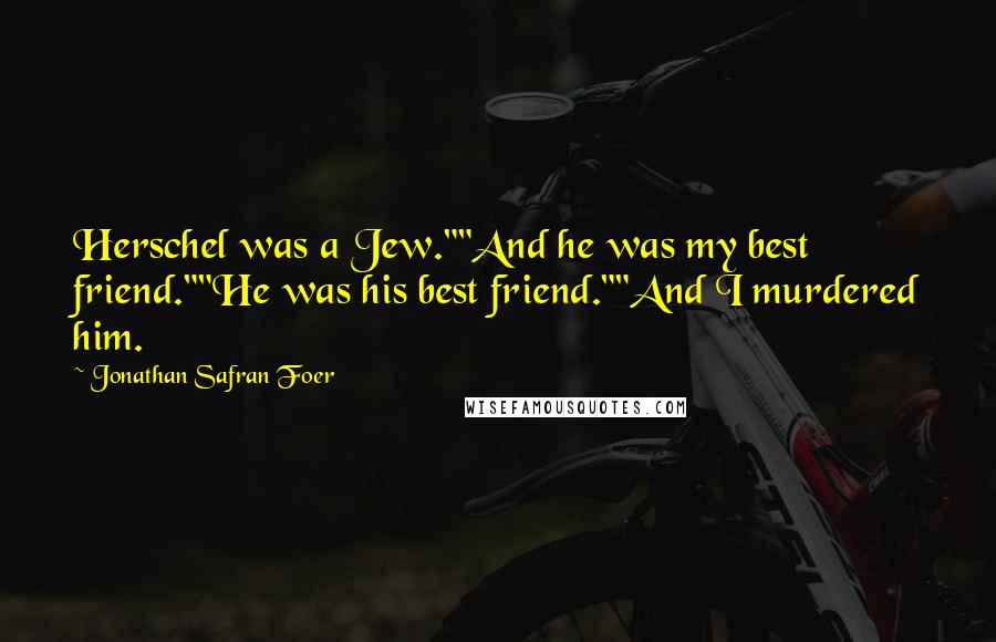 Jonathan Safran Foer Quotes: Herschel was a Jew.""And he was my best friend.""He was his best friend.""And I murdered him.