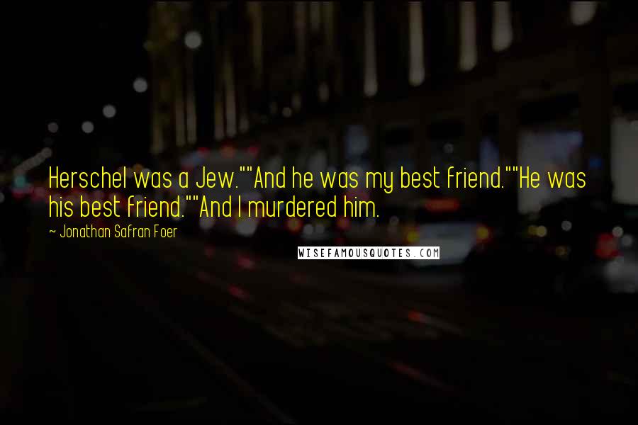 Jonathan Safran Foer Quotes: Herschel was a Jew.""And he was my best friend.""He was his best friend.""And I murdered him.