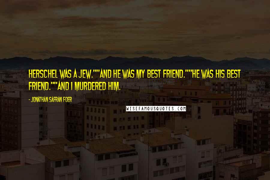 Jonathan Safran Foer Quotes: Herschel was a Jew.""And he was my best friend.""He was his best friend.""And I murdered him.