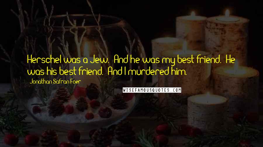 Jonathan Safran Foer Quotes: Herschel was a Jew.""And he was my best friend.""He was his best friend.""And I murdered him.