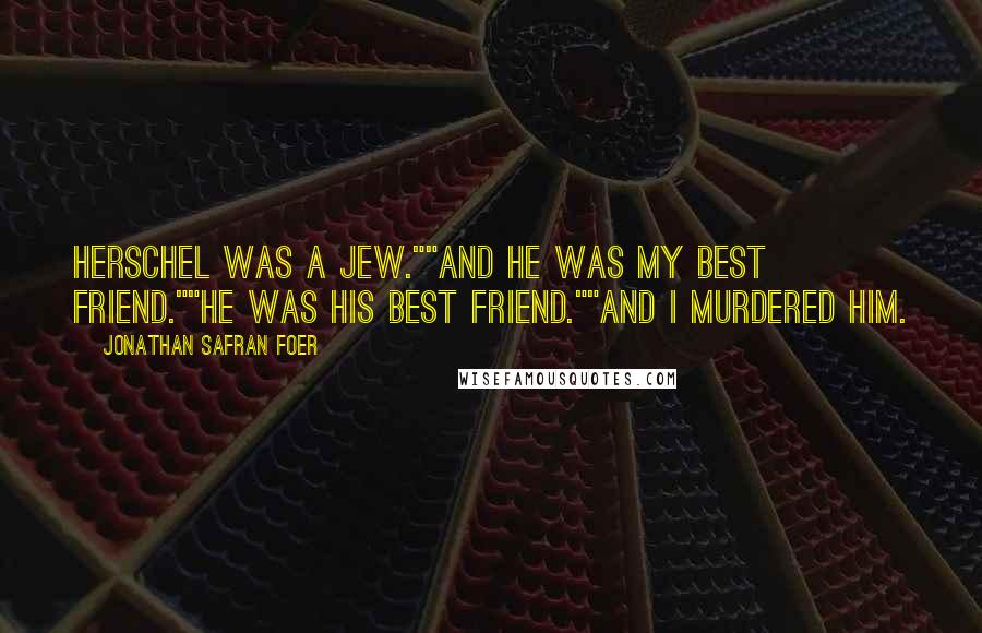 Jonathan Safran Foer Quotes: Herschel was a Jew.""And he was my best friend.""He was his best friend.""And I murdered him.