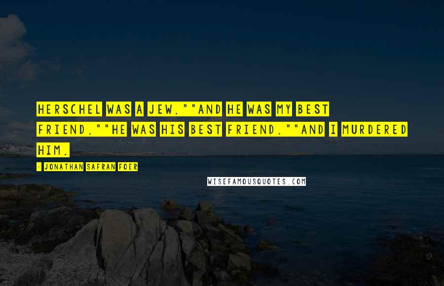 Jonathan Safran Foer Quotes: Herschel was a Jew.""And he was my best friend.""He was his best friend.""And I murdered him.