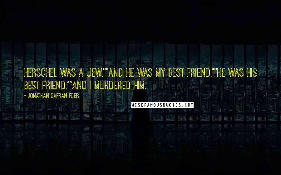 Jonathan Safran Foer Quotes: Herschel was a Jew.""And he was my best friend.""He was his best friend.""And I murdered him.