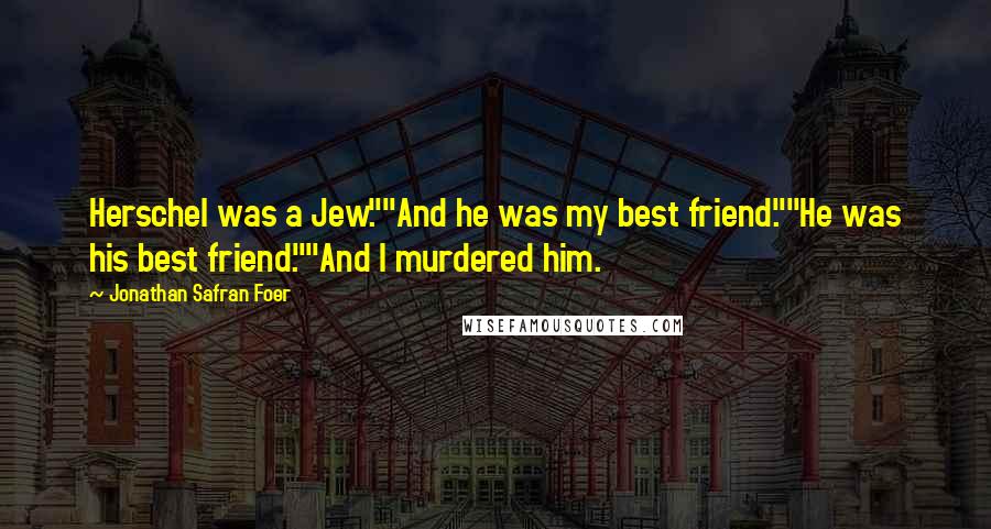 Jonathan Safran Foer Quotes: Herschel was a Jew.""And he was my best friend.""He was his best friend.""And I murdered him.