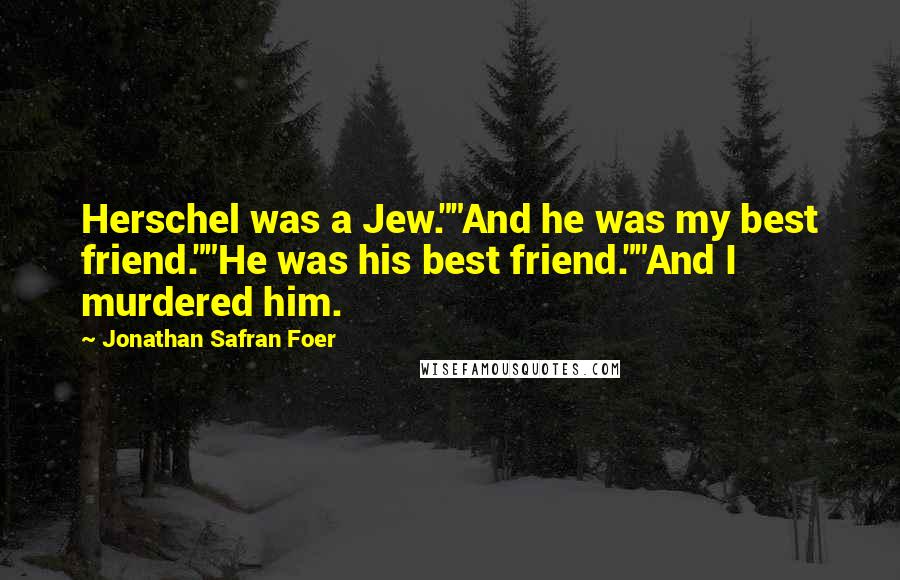 Jonathan Safran Foer Quotes: Herschel was a Jew.""And he was my best friend.""He was his best friend.""And I murdered him.