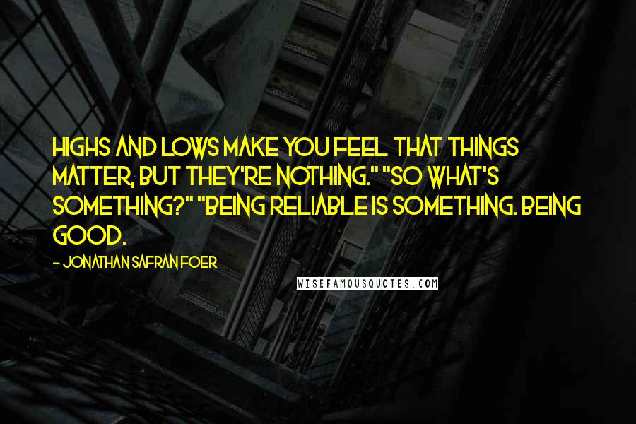 Jonathan Safran Foer Quotes: Highs and lows make you feel that things matter, but they're nothing." "So what's something?" "Being reliable is something. Being good.