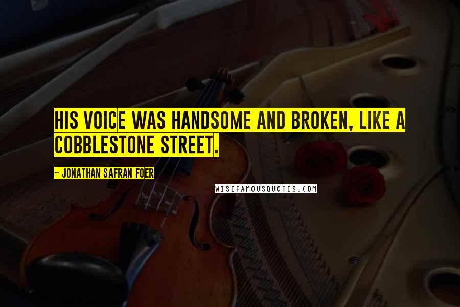 Jonathan Safran Foer Quotes: His voice was handsome and broken, like a cobblestone street.