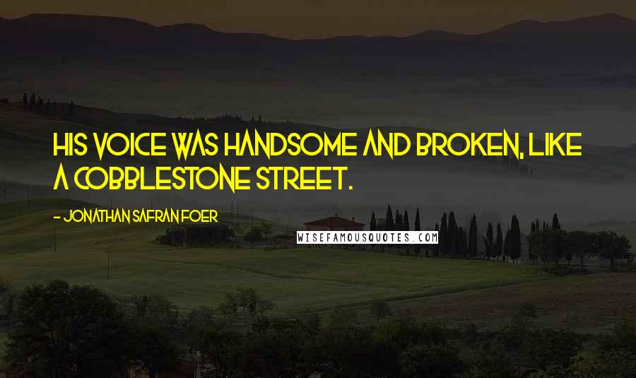 Jonathan Safran Foer Quotes: His voice was handsome and broken, like a cobblestone street.
